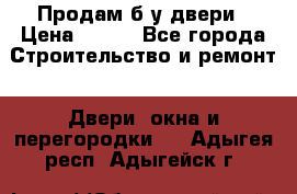 Продам б/у двери › Цена ­ 900 - Все города Строительство и ремонт » Двери, окна и перегородки   . Адыгея респ.,Адыгейск г.